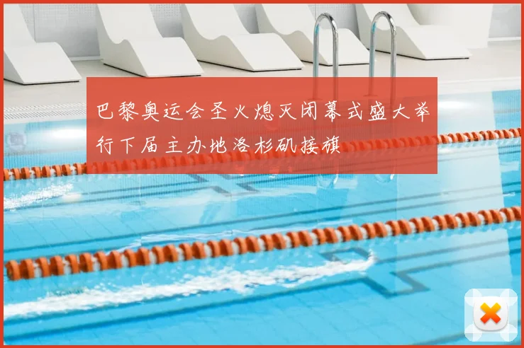 巴黎奥运会圣火熄灭闭幕式盛大举行下届主办地洛杉矶接旗