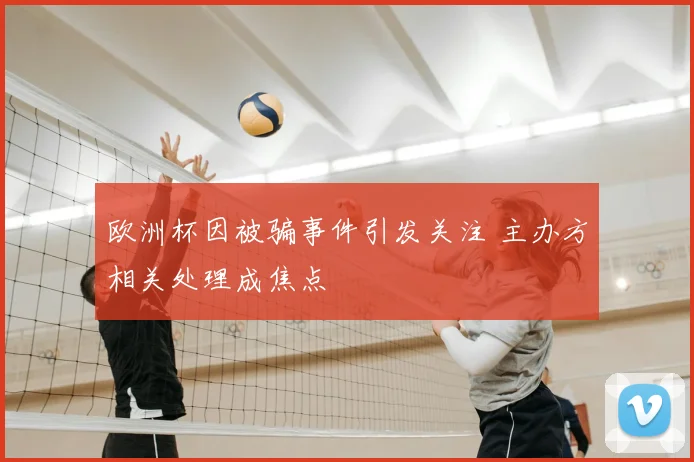 欧洲杯因被骗事件引发关注 主办方相关处理成焦点