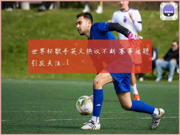 世界杯歌手英文热议不断 赛事话题引发关注_1