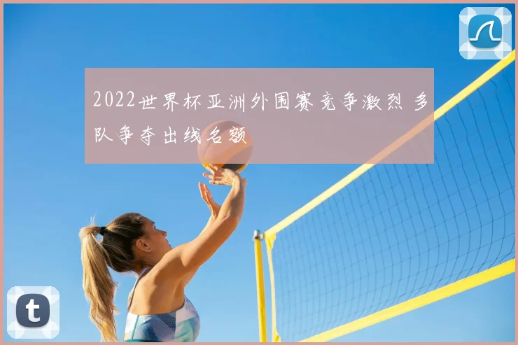 2022世界杯亚洲外围赛竞争激烈 多队争夺出线名额