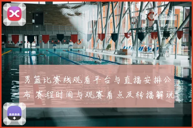 男篮比赛线观看平台与直播安排公布 赛程时间与观赛看点及转播解说信息