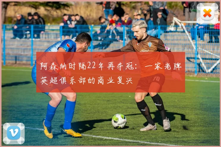 阿森纳时隔22年再夺冠：一家老牌英超俱乐部的商业复兴