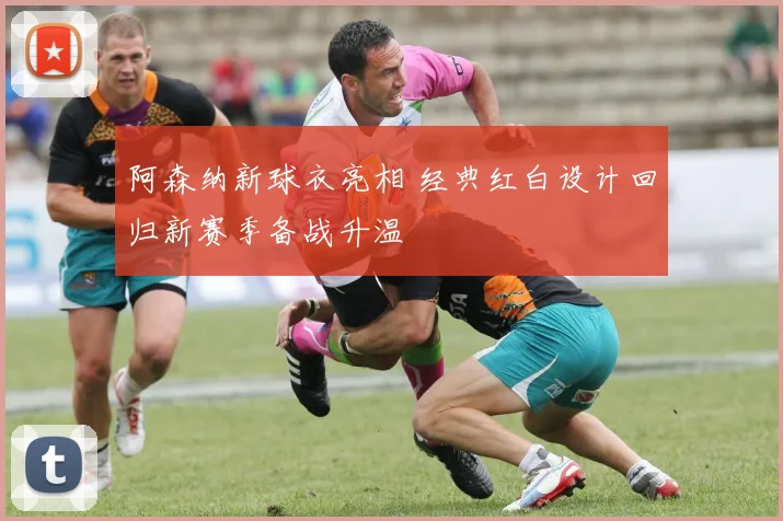 阿森纳新球衣亮相 经典红白设计回归新赛季备战升温