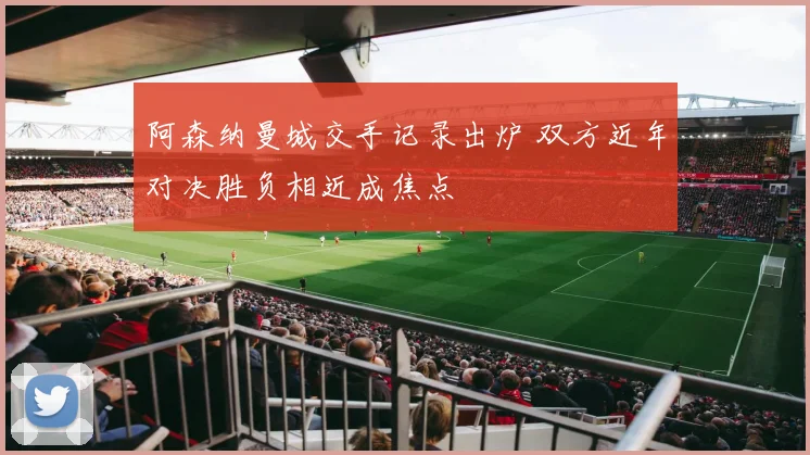 阿森纳曼城交手记录出炉 双方近年对决胜负相近成焦点