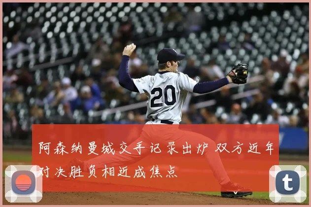 阿森纳曼城交手记录出炉 双方近年对决胜负相近成焦点