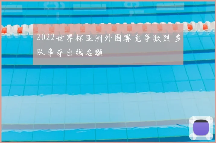 2022世界杯亚洲外围赛竞争激烈 多队争夺出线名额