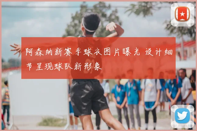 阿森纳新赛季球衣图片曝光 设计细节呈现球队新形象