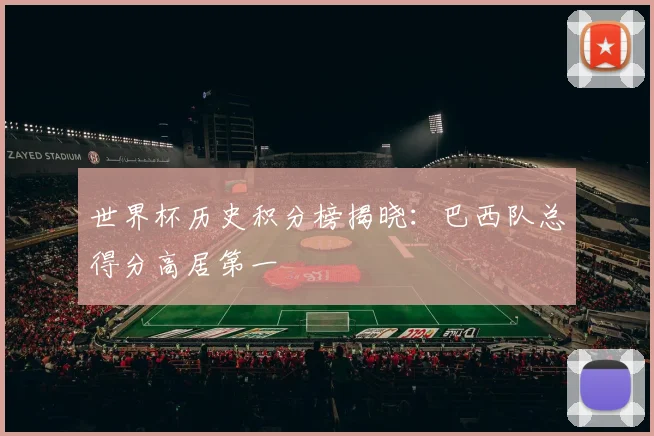 世界杯历史积分榜揭晓:巴西队总得分高居第一