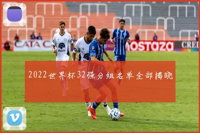 2022世界杯32强分组名单全部揭晓