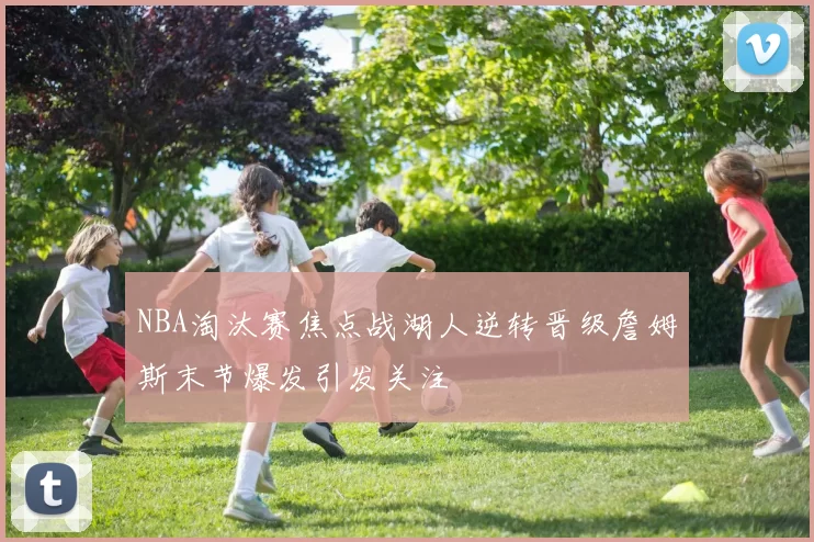 NBA淘汰赛焦点战湖人逆转晋级詹姆斯末节爆发引发关注