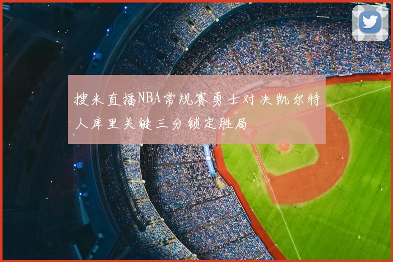 搜米直播NBA常规赛勇士对决凯尔特人库里关键三分锁定胜局