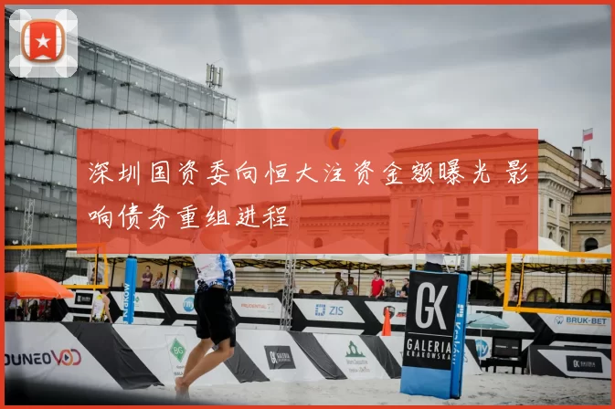 深圳国资委向恒大注资金额曝光 影响债务重组进程