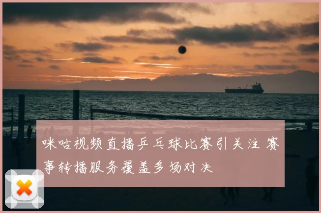 咪咕视频直播乒乓球比赛引关注 赛事转播服务覆盖多场对决
