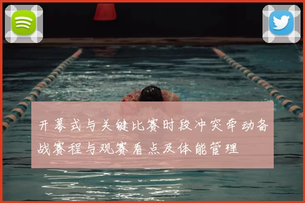 开幕式与关键比赛时段冲突牵动备战赛程与观赛看点及体能管理