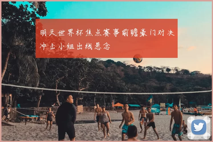 明天世界杯焦点赛事前瞻豪门对决冲击小组出线悬念
