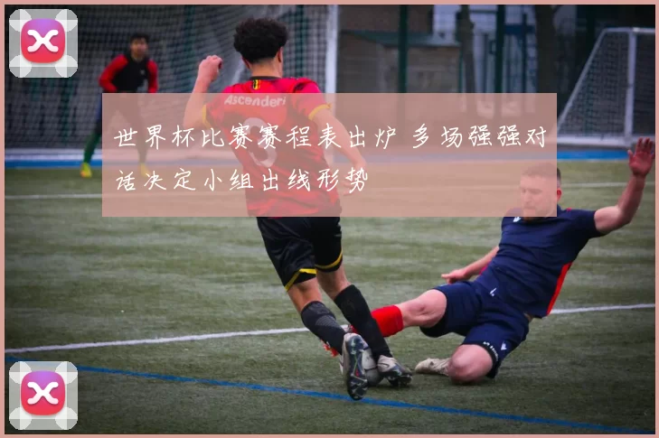 世界杯比赛赛程表出炉 多场强强对话决定小组出线形势