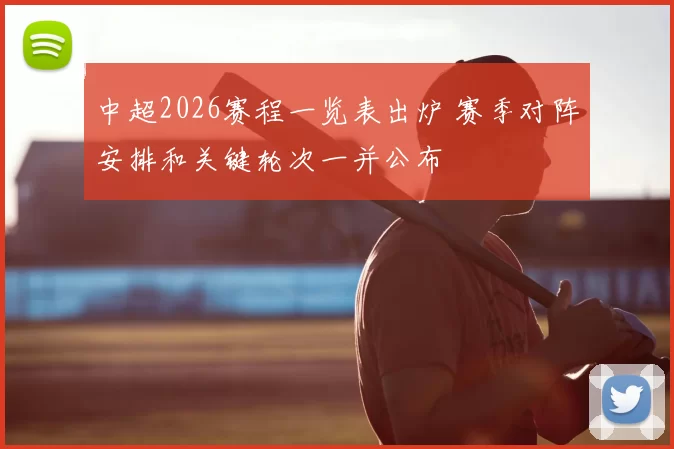 中超2026赛程一览表出炉 赛季对阵安排和关键轮次一并公布