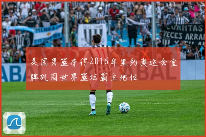 美国男篮夺得2016年里约奥运会金牌巩固世界篮坛霸主地位