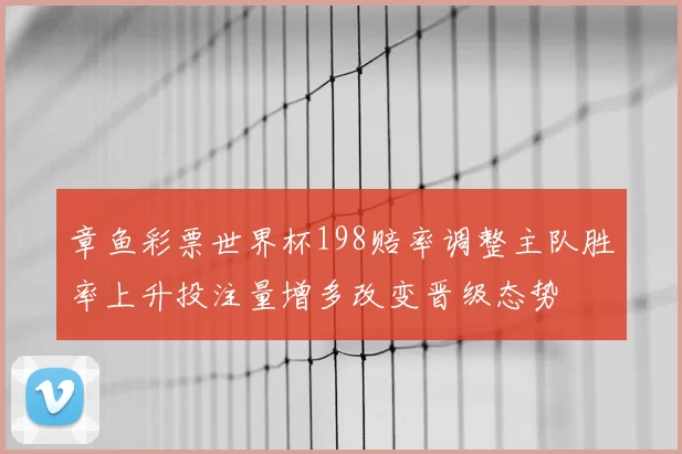 章鱼彩票世界杯198赔率调整主队胜率上升投注量增多改变晋级态势