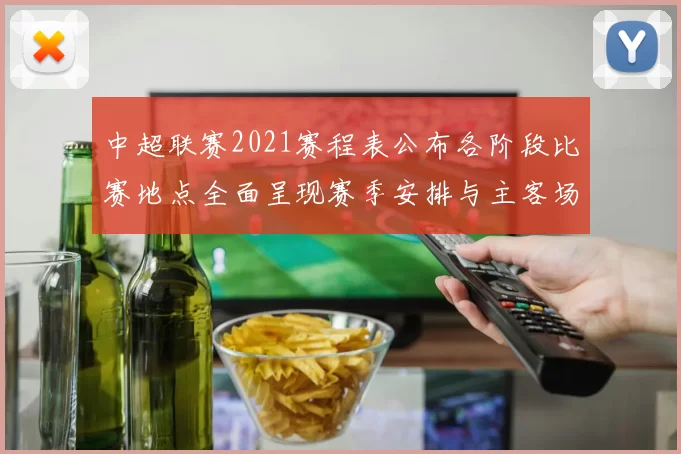 中超联赛2021赛程表公布各阶段比赛地点全面呈现赛季安排与主客场变化