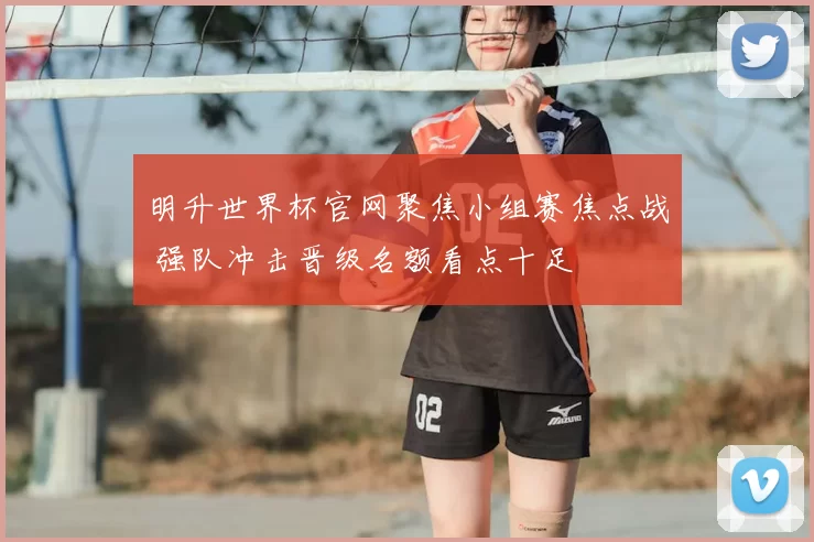明升世界杯官网聚焦小组赛焦点战 强队冲击晋级名额看点十足
