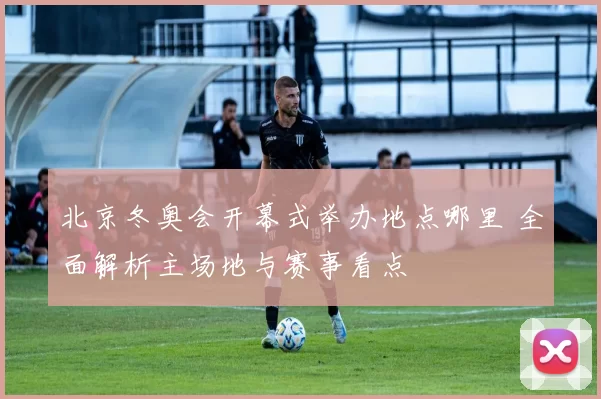 北京冬奥会开幕式举办地点哪里 全面解析主场地与赛事看点