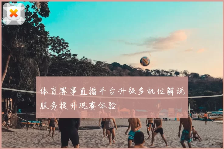 体育赛事直播平台升级多机位解说服务提升观赛体验