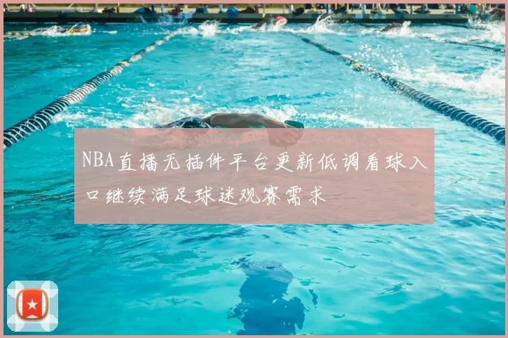 NBA直播无插件平台更新低调看球入口继续满足球迷观赛需求