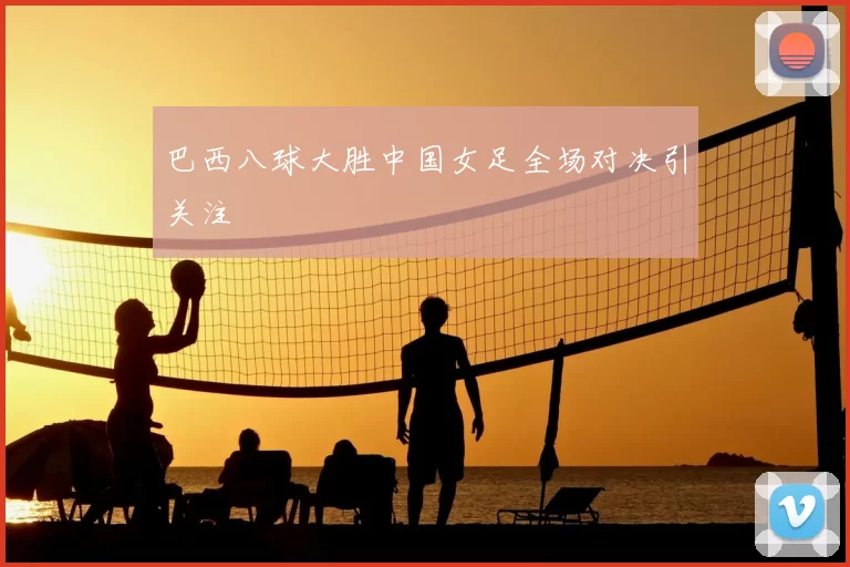 巴西八球大胜中国女足全场对决引关注