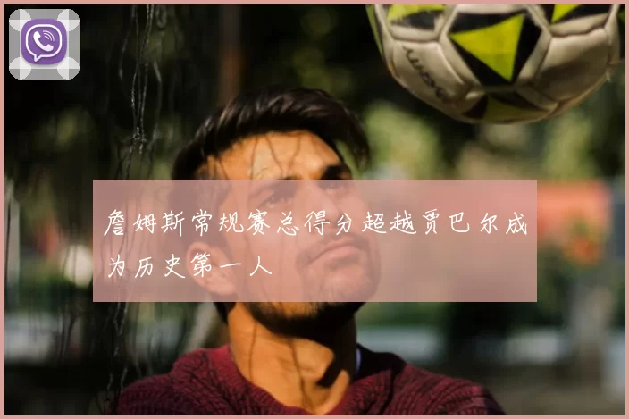 詹姆斯常规赛总得分超越贾巴尔成为历史第一人