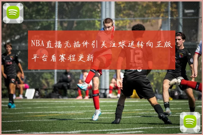 NBA直播无插件引关注球迷转向正版平台看赛程更新