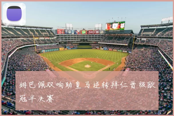 姆巴佩双响助皇马逆转拜仁晋级欧冠半决赛