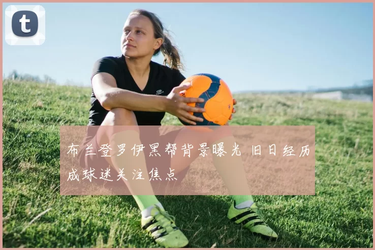 布兰登罗伊黑帮背景曝光 旧日经历成球迷关注焦点