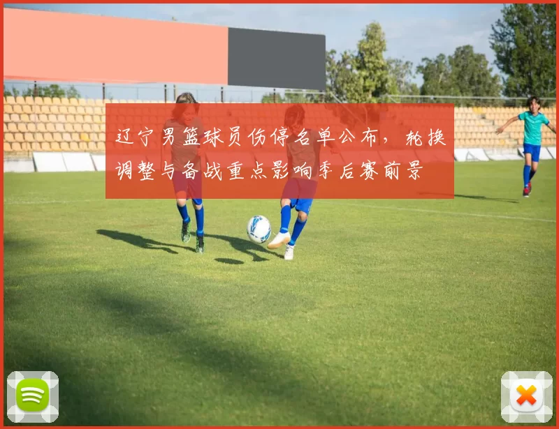 辽宁男篮球员伤停名单公布，轮换调整与备战重点影响季后赛前景