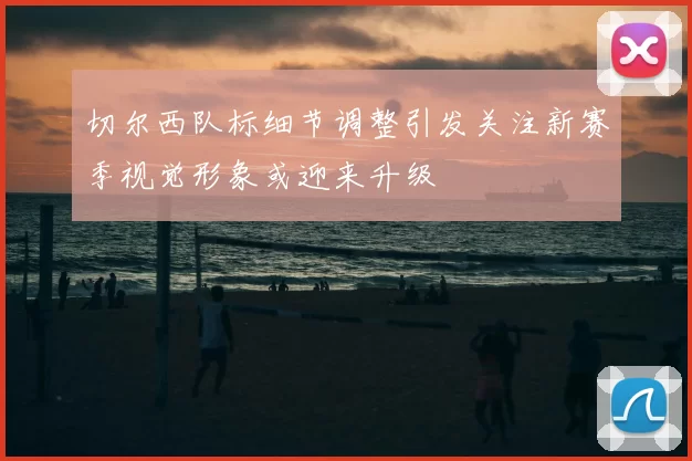 切尔西队标细节调整引发关注新赛季视觉形象或迎来升级
