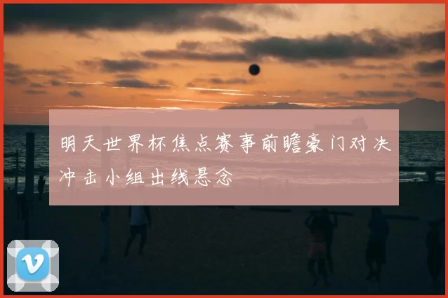 明天世界杯焦点赛事前瞻豪门对决冲击小组出线悬念