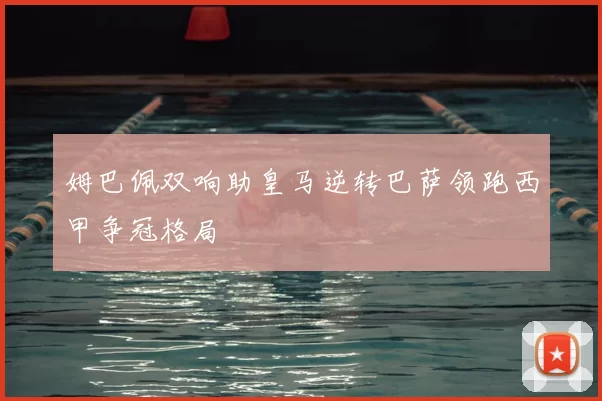 姆巴佩双响助皇马逆转巴萨领跑西甲争冠格局