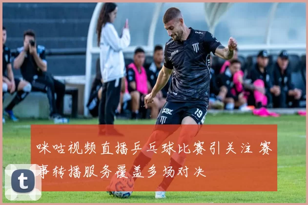 咪咕视频直播乒乓球比赛引关注 赛事转播服务覆盖多场对决
