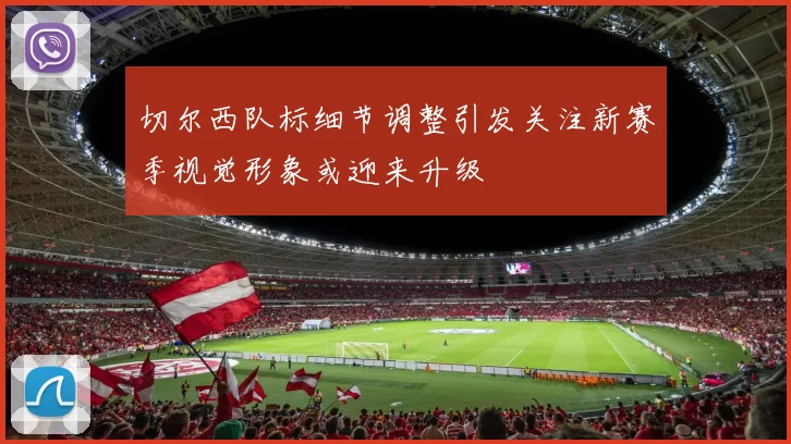 切尔西队标细节调整引发关注新赛季视觉形象或迎来升级