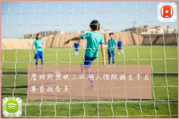 詹姆斯空砍三双湖人惜败掘金季后赛首战告负