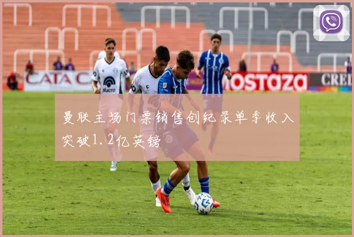 曼联主场门票销售创纪录单季收入突破1.2亿英镑