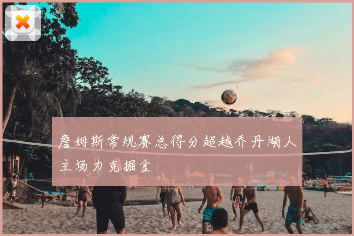 詹姆斯常规赛总得分超越乔丹湖人主场力克掘金