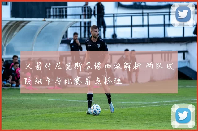 火箭对尼克斯录像回放解析 两队攻防细节与比赛看点梳理