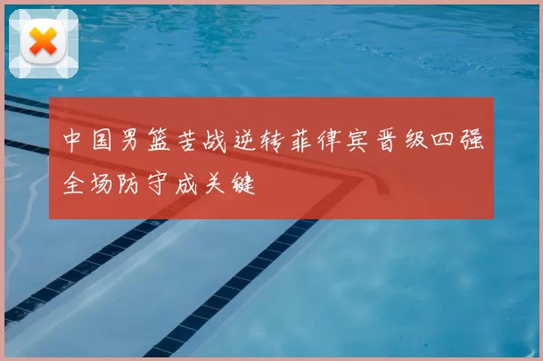 中国男篮苦战逆转菲律宾晋级四强全场防守成关键