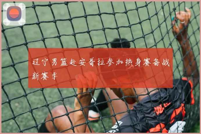 辽宁男篮赴安哥拉参加热身赛备战新赛季