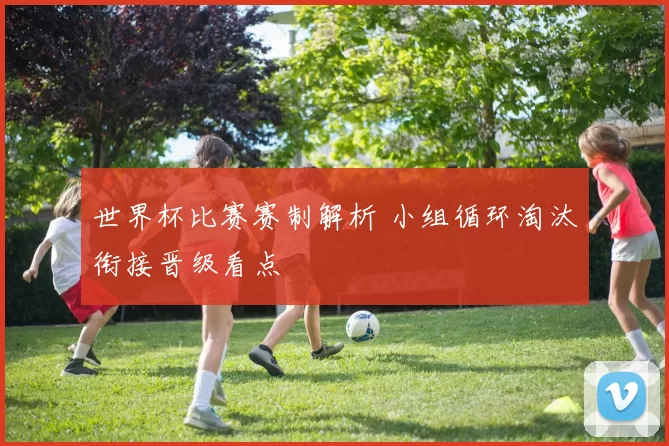世界杯比赛赛制解析 小组循环淘汰衔接晋级看点