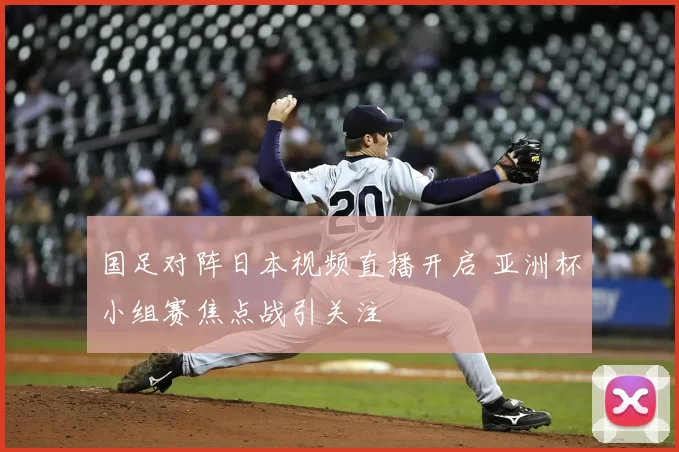 国足对阵日本视频直播开启 亚洲杯小组赛焦点战引关注