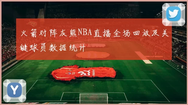 火箭对阵灰熊NBA直播全场回放及关键球员数据统计