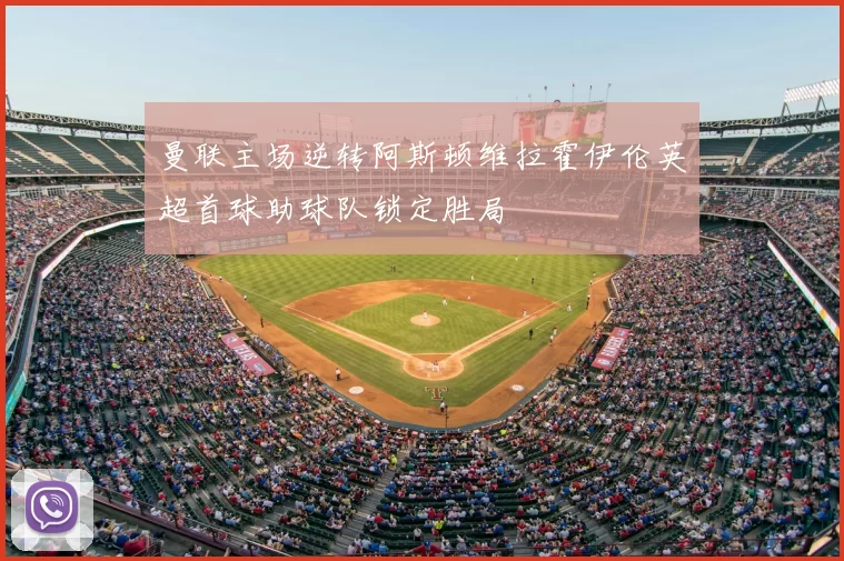 曼联主场逆转阿斯顿维拉霍伊伦英超首球助球队锁定胜局
