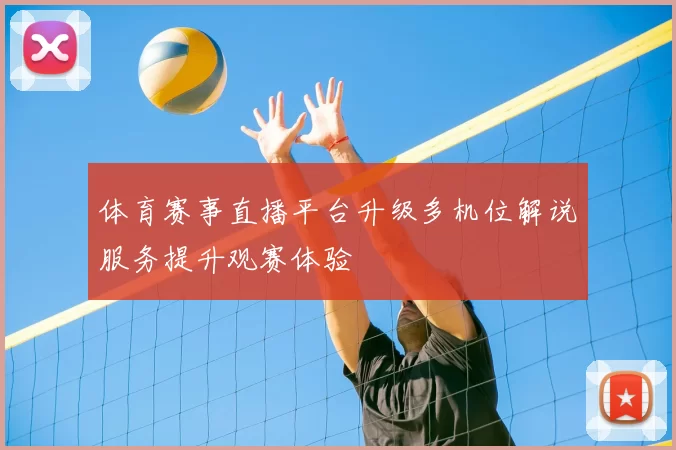 体育赛事直播平台升级多机位解说服务提升观赛体验